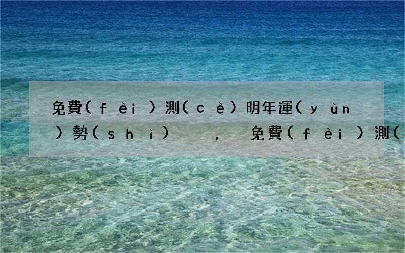 免費(fèi)測(cè)明年運(yùn)勢(shì)，免費(fèi)測(cè)2022 流年運(yùn)勢(shì)